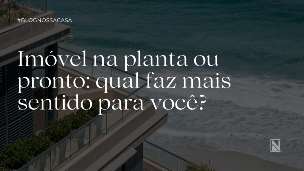 Imóvel na planta ou pronto qual faz mais sentido para você